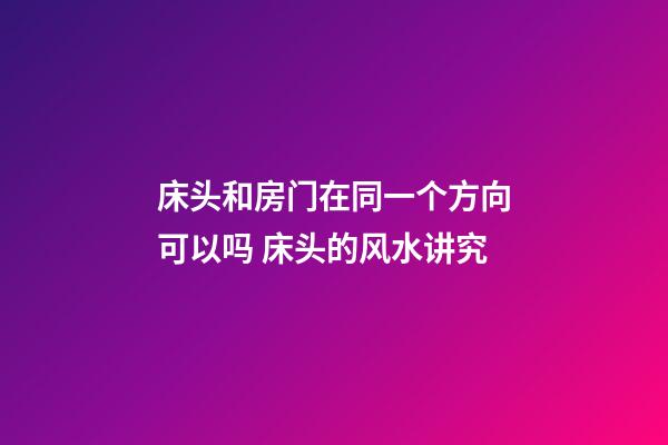 床头和房门在同一个方向可以吗 床头的风水讲究